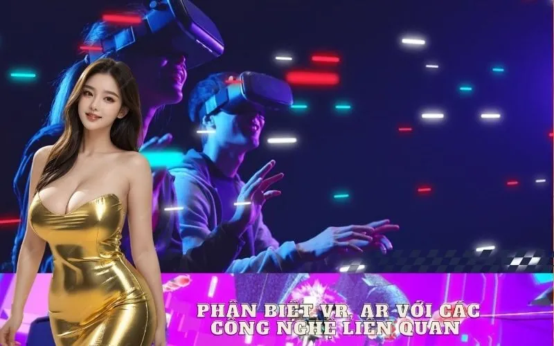 Phân Biệt VR, AR với Các Công Nghệ Liên Quan